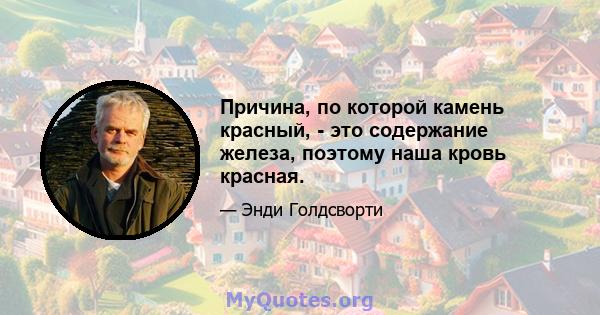 Причина, по которой камень красный, - это содержание железа, поэтому наша кровь красная.