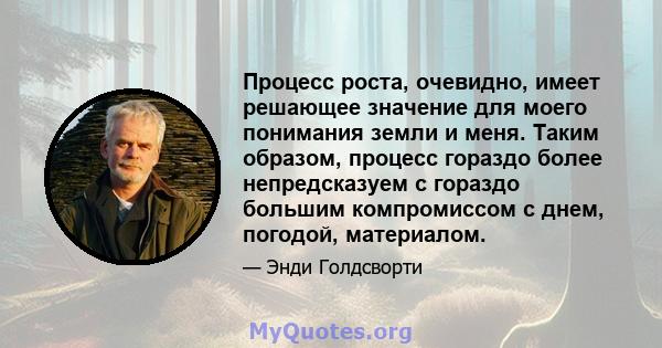 Процесс роста, очевидно, имеет решающее значение для моего понимания земли и меня. Таким образом, процесс гораздо более непредсказуем с гораздо большим компромиссом с днем, погодой, материалом.