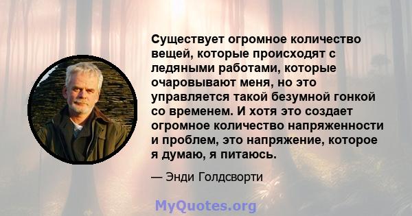 Существует огромное количество вещей, которые происходят с ледяными работами, которые очаровывают меня, но это управляется такой безумной гонкой со временем. И хотя это создает огромное количество напряженности и