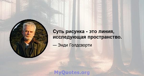 Суть рисунка - это линия, исследующая пространство.