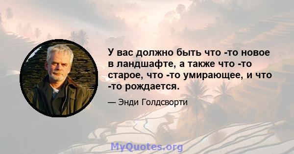 У вас должно быть что -то новое в ландшафте, а также что -то старое, что -то умирающее, и что -то рождается.