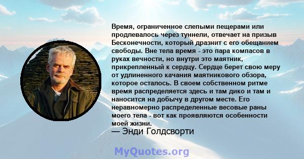 Время, ограниченное слепыми пещерами или продлевалось через туннели, отвечает на призыв Бесконечности, который дразнит с его обещанием свободы. Вне тела время - это пара компасов в руках вечности, но внутри это маятник, 