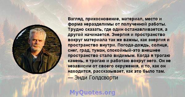 Взгляд, прикосновение, материал, место и форма неразделимы от полученной работы. Трудно сказать, где один останавливается, а другой начинается. Энергия и пространство вокруг материала так же важны, как энергия и