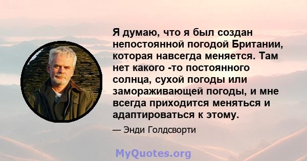 Я думаю, что я был создан непостоянной погодой Британии, которая навсегда меняется. Там нет какого -то постоянного солнца, сухой погоды или замораживающей погоды, и мне всегда приходится меняться и адаптироваться к