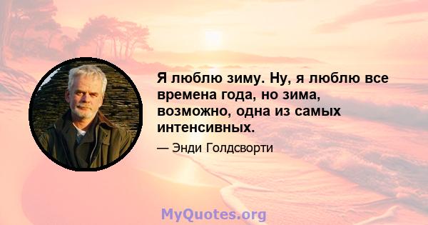 Я люблю зиму. Ну, я люблю все времена года, но зима, возможно, одна из самых интенсивных.