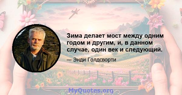 Зима делает мост между одним годом и другим, и, в данном случае, один век и следующий.