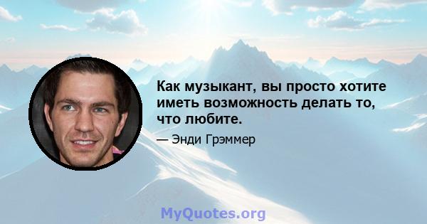 Как музыкант, вы просто хотите иметь возможность делать то, что любите.