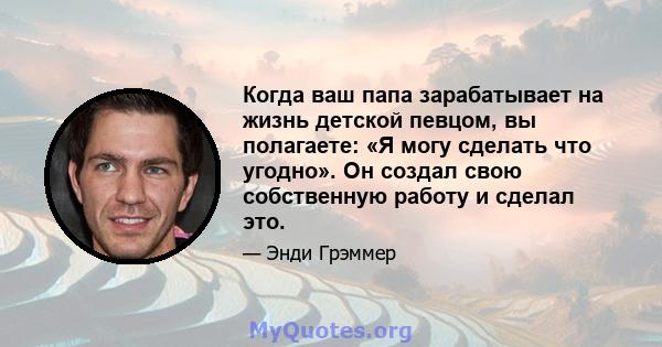 Когда ваш папа зарабатывает на жизнь детской певцом, вы полагаете: «Я могу сделать что угодно». Он создал свою собственную работу и сделал это.