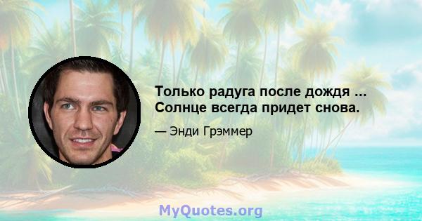 Только радуга после дождя ... Солнце всегда придет снова.