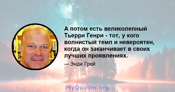 А потом есть великолепный Тьерри Генри - тот, у кого волнистый темп и невероятен, когда он заканчивает в своих лучших проявлениях.