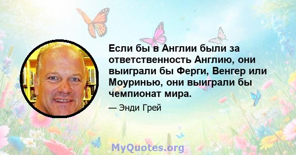 Если бы в Англии были за ответственность Англию, они выиграли бы Ферги, Венгер или Моуринью, они выиграли бы чемпионат мира.