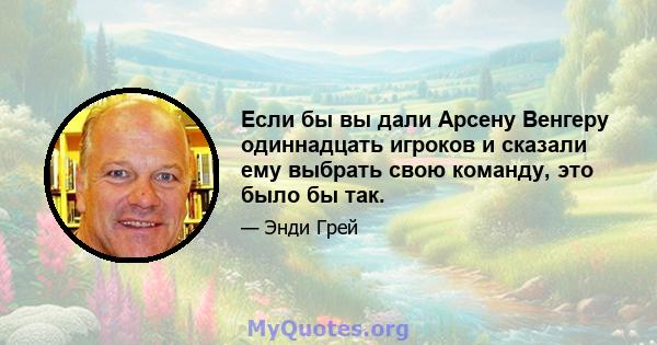 Если бы вы дали Арсену Венгеру одиннадцать игроков и сказали ему выбрать свою команду, это было бы так.