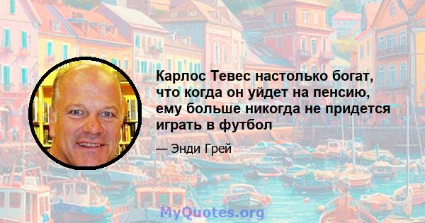 Карлос Тевес настолько богат, что когда он уйдет на пенсию, ему больше никогда не придется играть в футбол