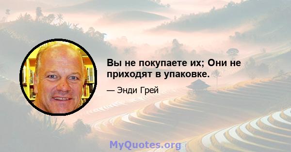 Вы не покупаете их; Они не приходят в упаковке.