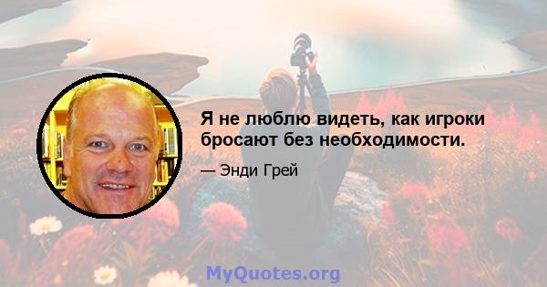 Я не люблю видеть, как игроки бросают без необходимости.