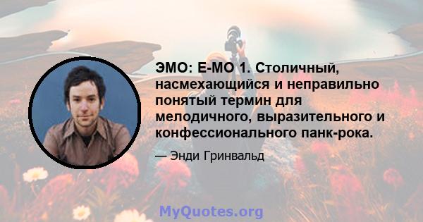 ЭМО: E-MO 1. Столичный, насмехающийся и неправильно понятый термин для мелодичного, выразительного и конфессионального панк-рока.