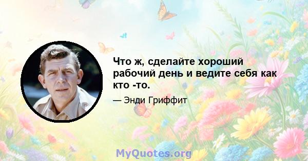 Что ж, сделайте хороший рабочий день и ведите себя как кто -то.