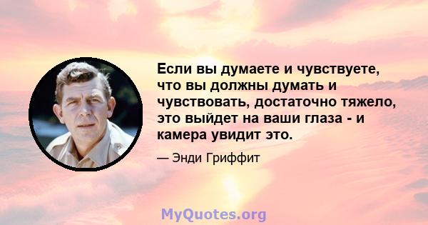 Если вы думаете и чувствуете, что вы должны думать и чувствовать, достаточно тяжело, это выйдет на ваши глаза - и камера увидит это.