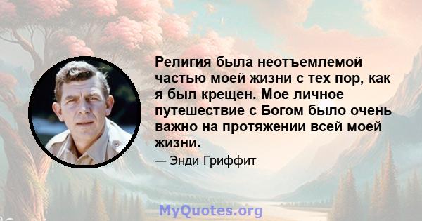 Религия была неотъемлемой частью моей жизни с тех пор, как я был крещен. Мое личное путешествие с Богом было очень важно на протяжении всей моей жизни.