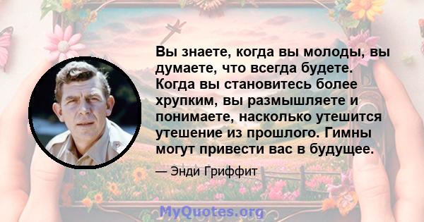 Вы знаете, когда вы молоды, вы думаете, что всегда будете. Когда вы становитесь более хрупким, вы размышляете и понимаете, насколько утешится утешение из прошлого. Гимны могут привести вас в будущее.