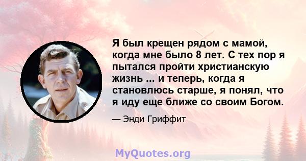 Я был крещен рядом с мамой, когда мне было 8 лет. С тех пор я пытался пройти христианскую жизнь ... и теперь, когда я становлюсь старше, я понял, что я иду еще ближе со своим Богом.