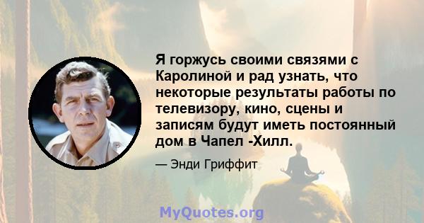 Я горжусь своими связями с Каролиной и рад узнать, что некоторые результаты работы по телевизору, кино, сцены и записям будут иметь постоянный дом в Чапел -Хилл.