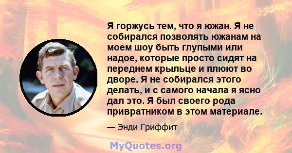 Я горжусь тем, что я южан. Я не собирался позволять южанам на моем шоу быть глупыми или надое, которые просто сидят на переднем крыльце и плюют во дворе. Я не собирался этого делать, и с самого начала я ясно дал это. Я