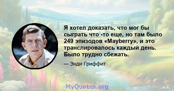 Я хотел доказать, что мог бы сыграть что -то еще, но там было 249 эпизодов «Mayberry», и это транслировалось каждый день. Было трудно сбежать.