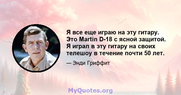 Я все еще играю на эту гитару. Это Martin D-18 с ясной защитой. Я играл в эту гитару на своих телешоу в течение почти 50 лет.