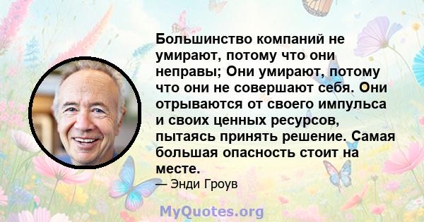 Большинство компаний не умирают, потому что они неправы; Они умирают, потому что они не совершают себя. Они отрываются от своего импульса и своих ценных ресурсов, пытаясь принять решение. Самая большая опасность стоит