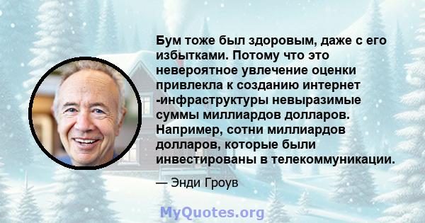 Бум тоже был здоровым, даже с его избытками. Потому что это невероятное увлечение оценки привлекла к созданию интернет -инфраструктуры невыразимые суммы миллиардов долларов. Например, сотни миллиардов долларов, которые