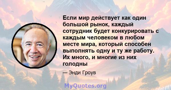 Если мир действует как один большой рынок, каждый сотрудник будет конкурировать с каждым человеком в любом месте мира, который способен выполнять одну и ту же работу. Их много, и многие из них голодны