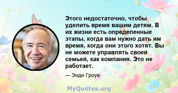 Этого недостаточно, чтобы уделить время вашим детям. В их жизни есть определенные этапы, когда вам нужно дать им время, когда они этого хотят. Вы не можете управлять своей семьей, как компания. Это не работает.