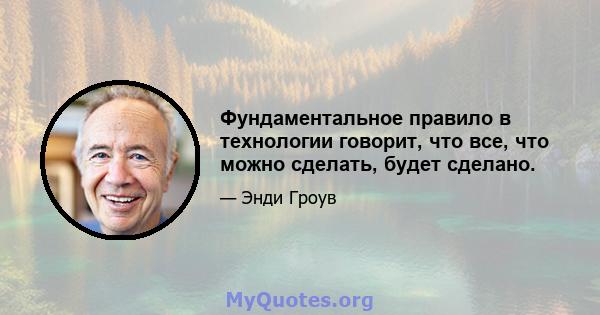 Фундаментальное правило в технологии говорит, что все, что можно сделать, будет сделано.