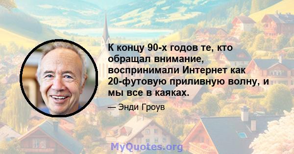 К концу 90-х годов те, кто обращал внимание, воспринимали Интернет как 20-футовую приливную волну, и мы все в каяках.