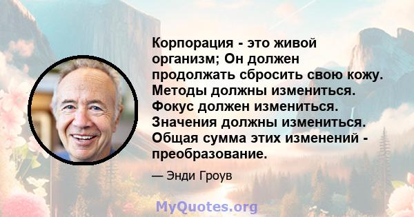 Корпорация - это живой организм; Он должен продолжать сбросить свою кожу. Методы должны измениться. Фокус должен измениться. Значения должны измениться. Общая сумма этих изменений - преобразование.