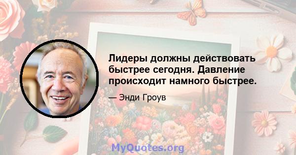 Лидеры должны действовать быстрее сегодня. Давление происходит намного быстрее.