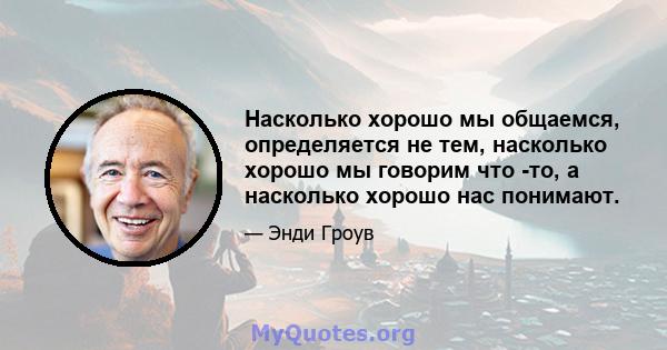 Насколько хорошо мы общаемся, определяется не тем, насколько хорошо мы говорим что -то, а насколько хорошо нас понимают.