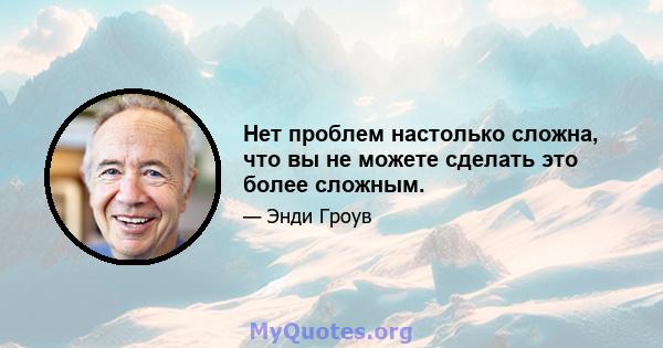 Нет проблем настолько сложна, что вы не можете сделать это более сложным.