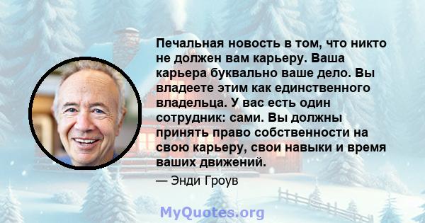 Печальная новость в том, что никто не должен вам карьеру. Ваша карьера буквально ваше дело. Вы владеете этим как единственного владельца. У вас есть один сотрудник: сами. Вы должны принять право собственности на свою