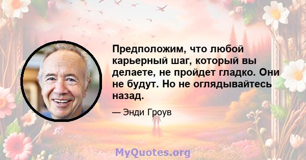 Предположим, что любой карьерный шаг, который вы делаете, не пройдет гладко. Они не будут. Но не оглядывайтесь назад.