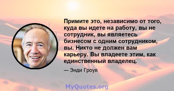 Примите это, независимо от того, куда вы идете на работу, вы не сотрудник, вы являетесь бизнесом с одним сотрудником, вы. Никто не должен вам карьеру. Вы владеете этим, как единственный владелец.