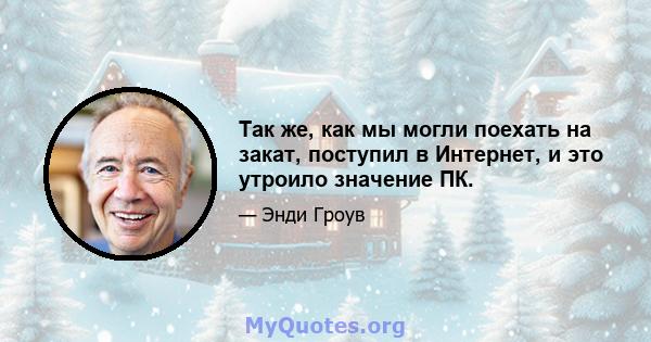 Так же, как мы могли поехать на закат, поступил в Интернет, и это утроило значение ПК.