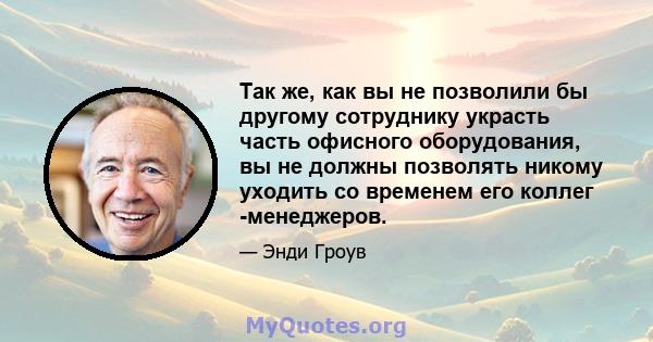 Так же, как вы не позволили бы другому сотруднику украсть часть офисного оборудования, вы не должны позволять никому уходить со временем его коллег -менеджеров.