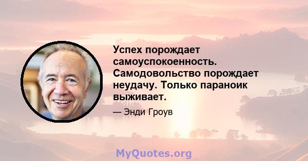 Успех порождает самоуспокоенность. Самодовольство порождает неудачу. Только параноик выживает.