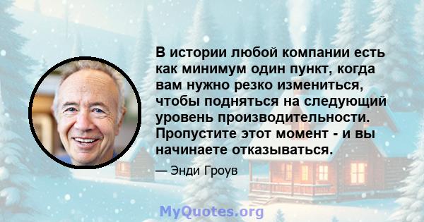 В истории любой компании есть как минимум один пункт, когда вам нужно резко измениться, чтобы подняться на следующий уровень производительности. Пропустите этот момент - и вы начинаете отказываться.