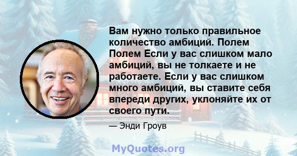 Вам нужно только правильное количество амбиций. Полем Полем Если у вас слишком мало амбиций, вы не толкаете и не работаете. Если у вас слишком много амбиций, вы ставите себя впереди других, уклоняйте их от своего пути.