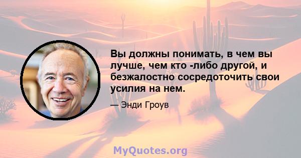 Вы должны понимать, в чем вы лучше, чем кто -либо другой, и безжалостно сосредоточить свои усилия на нем.