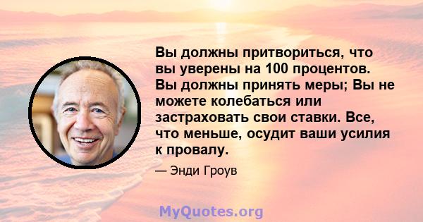 Вы должны притвориться, что вы уверены на 100 процентов. Вы должны принять меры; Вы не можете колебаться или застраховать свои ставки. Все, что меньше, осудит ваши усилия к провалу.