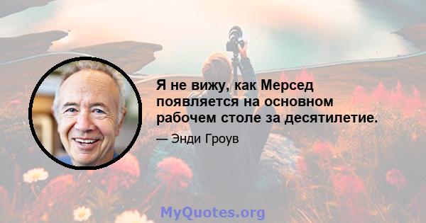 Я не вижу, как Мерсед появляется на основном рабочем столе за десятилетие.